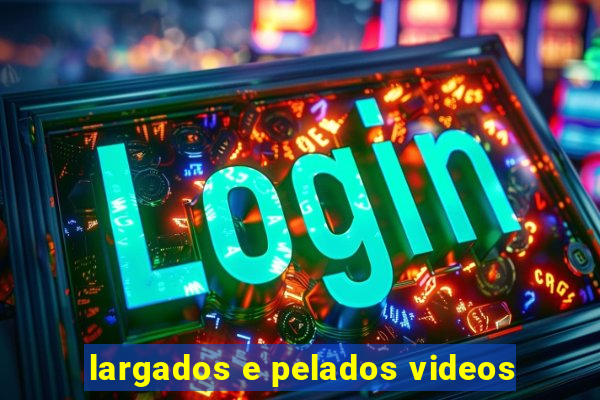 largados e pelados videos